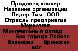 Продавец-кассир › Название организации ­ Лидер Тим, ООО › Отрасль предприятия ­ Маркетинг › Минимальный оклад ­ 38 000 - Все города Работа » Вакансии   . Брянская обл.